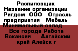 Распиловщик › Название организации ­ Ригдом, ООО › Отрасль предприятия ­ Мебель › Минимальный оклад ­ 1 - Все города Работа » Вакансии   . Алтайский край,Алейск г.